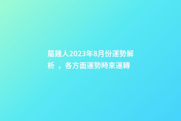 屬雞人2023年8月份運勢解析，各方面運勢時來運轉